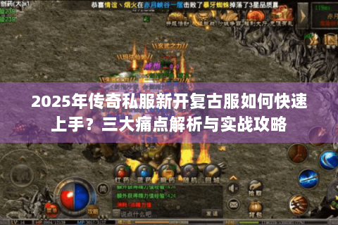 2025年传奇私服新开复古服如何快速上手？三大痛点解析与实战攻略