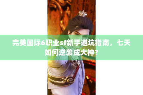 完美国际6职业sf新手避坑指南，七天如何逆袭成大神？