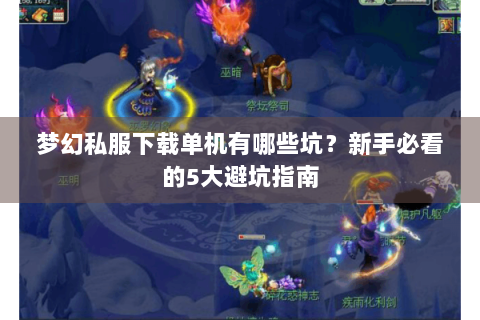 梦幻私服下载单机有哪些坑？新手必看的5大避坑指南