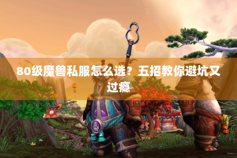 80级魔兽私服怎么选？五招教你避坑又过瘾