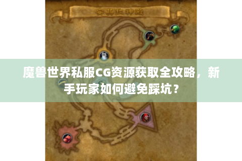 魔兽世界私服CG资源获取全攻略，新手玩家如何避免踩坑？