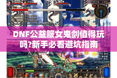 DNF公益服女鬼剑值得玩吗?新手必看避坑指南