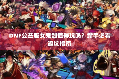 DNF公益服女鬼剑值得玩吗？新手必看避坑指南