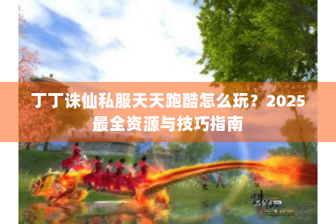 丁丁诛仙私服天天跑酷怎么玩？2025最全资源与技巧指南