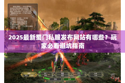 2025最新蜀门私服发布网站有哪些？玩家必看避坑指南