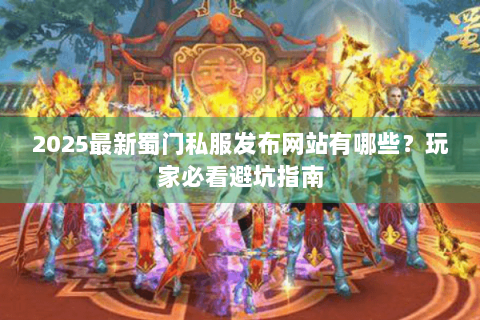 2025最新蜀门私服发布网站有哪些？玩家必看避坑指南