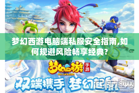 梦幻西游电脑端私服安全指南,如何规避风险畅享经典?