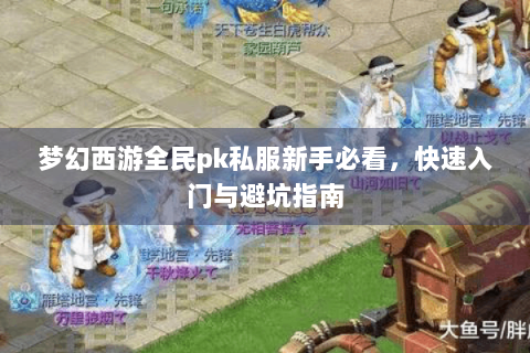 梦幻西游全民pk私服新手必看，快速入门与避坑指南