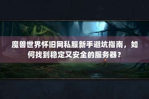 魔兽世界怀旧网私服新手避坑指南，如何找到稳定又安全的服务器？
