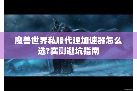 魔兽世界私服代理加速器怎么选?实测避坑指南