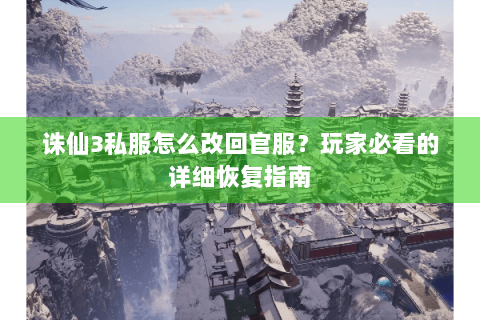 诛仙3私服怎么改回官服？玩家必看的详细恢复指南