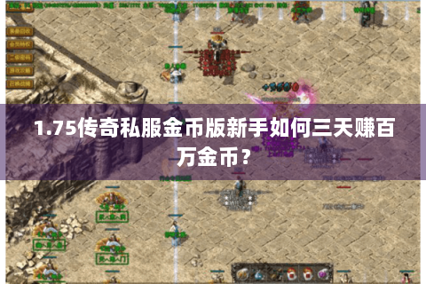 1.75传奇私服金币版新手如何三天赚百万金币？