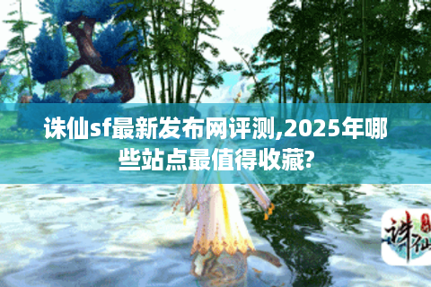 诛仙sf最新发布网评测,2025年哪些站点最值得收藏?