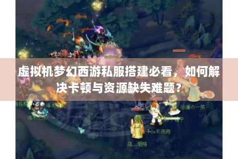虚拟机梦幻西游私服搭建必看，如何解决卡顿与资源缺失难题？