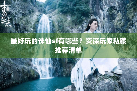 最好玩的诛仙sf有哪些？资深玩家私藏推荐清单