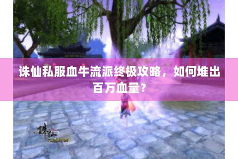 诛仙私服血牛流派终极攻略，如何堆出百万血量？