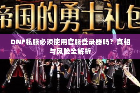 DNF私服必须使用官服登录器吗？真相与风险全解析