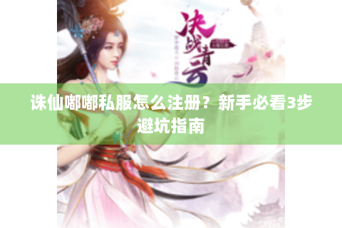 诛仙嘟嘟私服怎么注册？新手必看3步避坑指南
