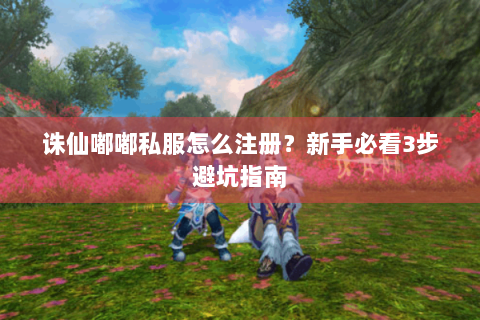 诛仙嘟嘟私服怎么注册？新手必看3步避坑指南