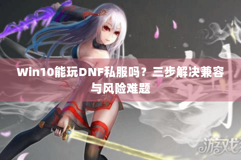 Win10能玩DNF私服吗？三步解决兼容与风险难题