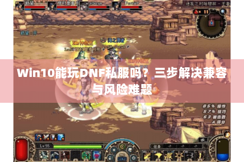 Win10能玩DNF私服吗？三步解决兼容与风险难题