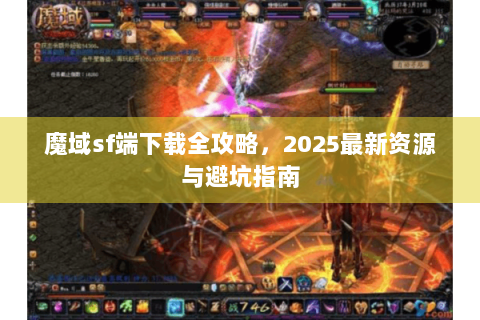 魔域sf端下载全攻略，2025最新资源与避坑指南
