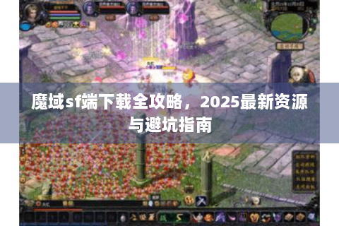 魔域sf端下载全攻略，2025最新资源与避坑指南