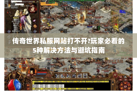 传奇世界私服网站打不开?玩家必看的5种解决方法与避坑指南