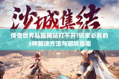 传奇世界私服网站打不开?玩家必看的5种解决方法与避坑指南