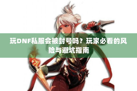 玩DNF私服会被封号吗？玩家必看的风险与避坑指南
