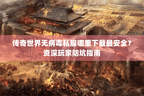 传奇世界无病毒私服哪里下载最安全？资深玩家防坑指南