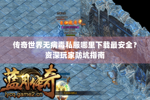 传奇世界无病毒私服哪里下载最安全？资深玩家防坑指南