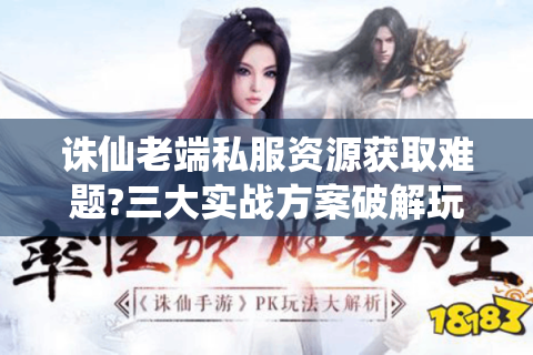诛仙老端私服资源获取难题?三大实战方案破解玩家痛点