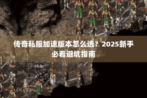 传奇私服加速版本怎么选？2025新手必看避坑指南