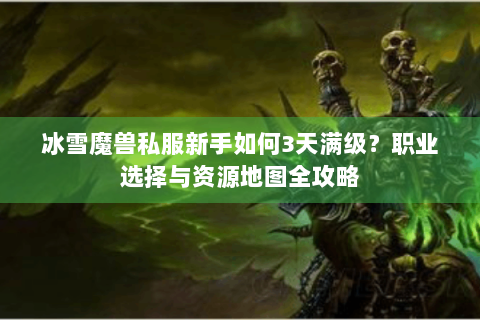 冰雪魔兽私服新手如何3天满级？职业选择与资源地图全攻略