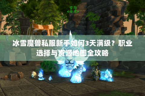 冰雪魔兽私服新手如何3天满级？职业选择与资源地图全攻略