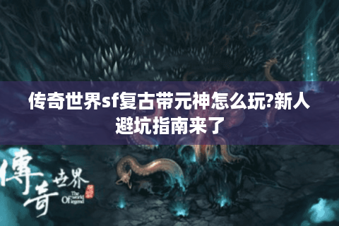 传奇世界sf复古带元神怎么玩?新人避坑指南来了