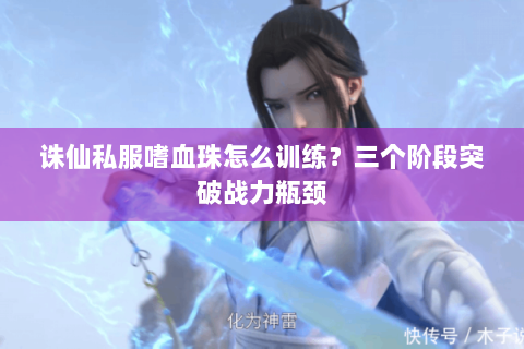 诛仙私服嗜血珠怎么训练？三个阶段突破战力瓶颈