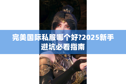 完美国际私服哪个好?2025新手避坑必看指南