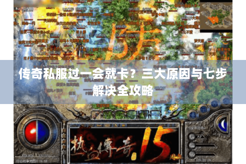 传奇私服过一会就卡？三大原因与七步解决全攻略