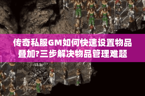传奇私服GM如何快速设置物品叠加?三步解决物品管理难题