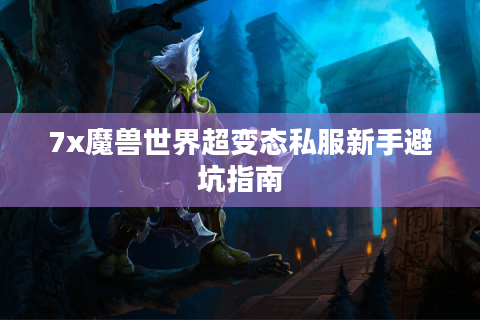 7x魔兽世界超变态私服新手避坑指南
