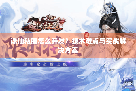 诛仙私服怎么开发？技术难点与实战解决方案