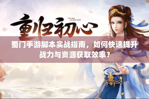 蜀门手游脚本实战指南，如何快速提升战力与资源获取效率？
