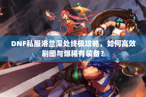 DNF私服洛兰深处终极攻略，如何高效刷图与爆稀有装备？