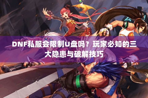 DNF私服会限制U盘吗？玩家必知的三大隐患与破解技巧