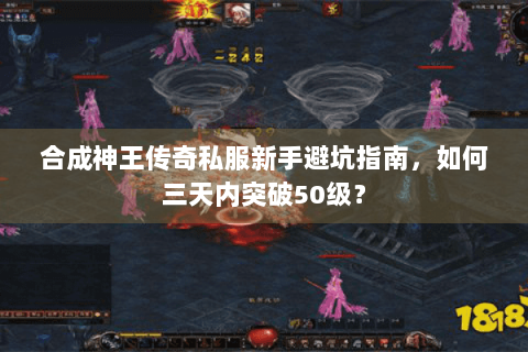 合成神王传奇私服新手避坑指南，如何三天内突破50级？