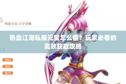 热血江湖私服元宝怎么偷？玩家必看的高效获取攻略