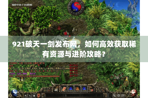 921破天一剑发布网，如何高效获取稀有资源与进阶攻略？