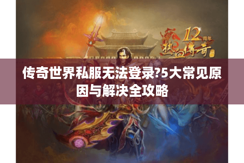 传奇世界私服无法登录?5大常见原因与解决全攻略